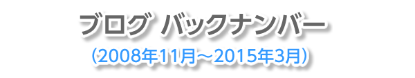 ブログバックナンバー（2008年11月～2015年3月）